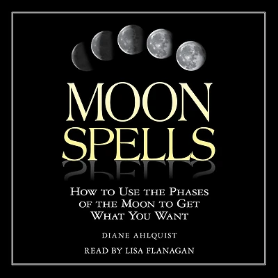 Moon Spells: How to Use the Phases of Get What You Want