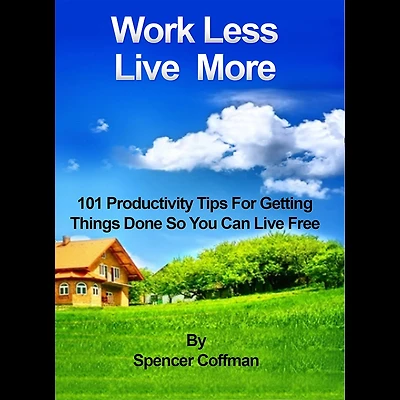 Work Less Live More: 101 Productivity Tips For Getting Things Done So You Can Free