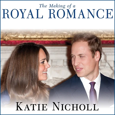 the Making of a Royal Romance: William, Kate, and Harry--A Look Behind Palace Walls