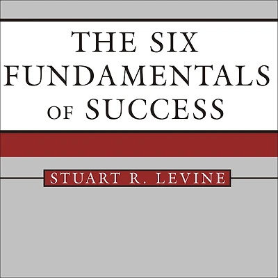 The Six Fundamentals of Success: Rules for Getting It Right Yourself and Your Organization