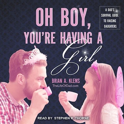 Oh Boy, You're Having A Girl: Dad's Survival Guide to Raising Daughters