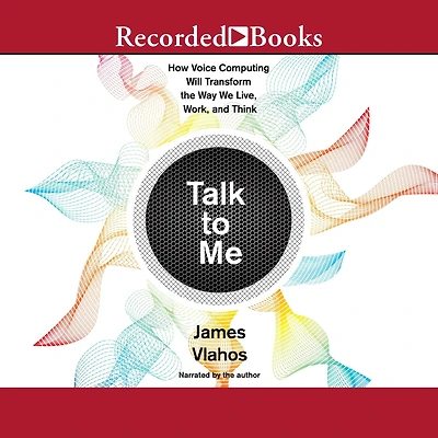 Talk to Me: How Voice Computing Will Transform the Way We Live, Work, and Think