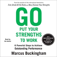 Go Put Your Strengths to Work: 6 Powerful Steps Achieve Outstanding Performance