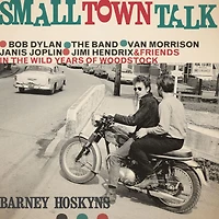 Small Town Talk: Bob Dylan, the Band, Van Morrison, Janis Joplin, Jimi Hendrix and Friends Wild Years of Woodstock