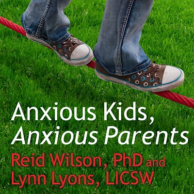 Anxious Kids, Parents: 7 Ways to Stop the Worry Cycle and Raise Courageous Independent Children