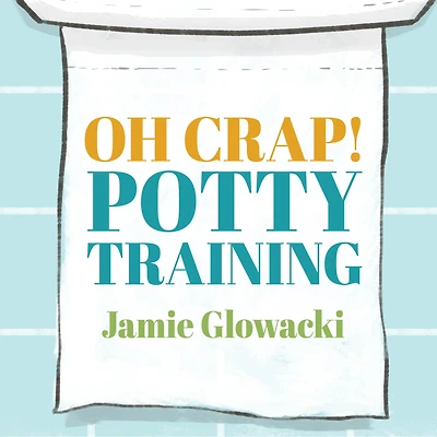 Oh Crap! Potty Training: Everything Modern Parents Need to Know Do It Once and Right