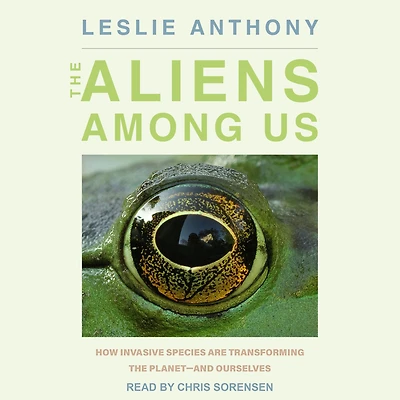 the Aliens Among Us: How Invasive Species Are Transforming Planet - and Ourselves