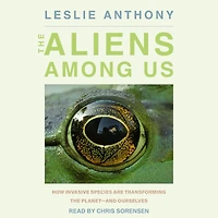 the Aliens Among Us: How Invasive Species Are Transforming Planet - and Ourselves