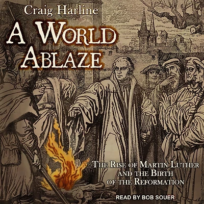 A World Ablaze: the Rise of Martin Luther and Birth Reformation