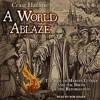 A World Ablaze: the Rise of Martin Luther and Birth Reformation