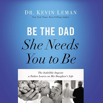 Be The Dad She Needs You to Be: Indelible Imprint a Father Leaves on His Daughter's Life