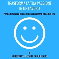 Trasforma la tua passione un lavoro: Per non lavorare più nemmeno giorno della vita
