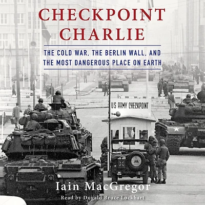 Checkpoint Charlie: the Cold War, Berlin Wall, and Most Dangerous Place On Earth