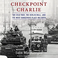 Checkpoint Charlie: the Cold War, Berlin Wall, and Most Dangerous Place On Earth
