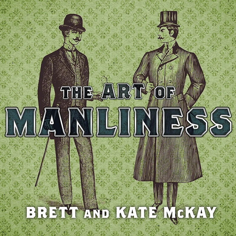 the Art of Manliness: Classic Skills and Manners for Modern Man