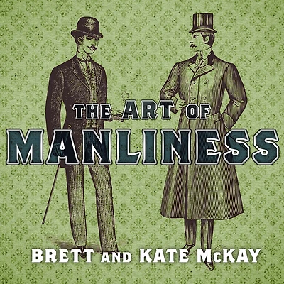 the Art of Manliness: Classic Skills and Manners for Modern Man