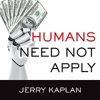 Humans Need Not Apply: A Guide to Wealth and Work the Age of Artificial Intelligence