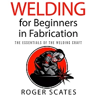 Welding for Beginners Fabrication: the Essentials of Craft