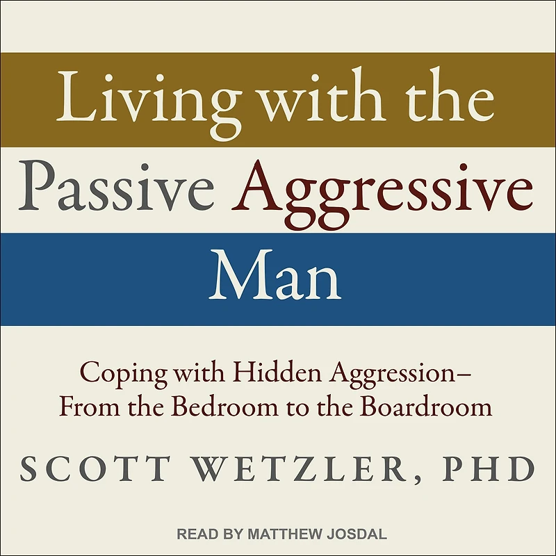 Living with the Passive-Aggressive Man: Coping with Hidden Aggression - From the Bedroom to the Boardroom