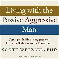 Living with the Passive-Aggressive Man: Coping with Hidden Aggression - From the Bedroom to the Boardroom