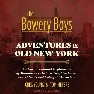 The Bowery Boys: Adventures in Old New York: An Unconventional Exploration of Manhattan's Historic Neighborhoods, Secret Spots and Colorful Characters