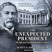 The Unexpected President: Life and Times of Chester A. Arthur