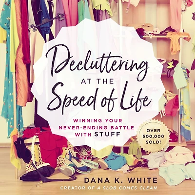 Decluttering at the Speed of Life: Winning Your Never-Ending Battle with Stuff