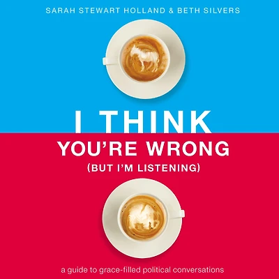 I Think You're Wrong (But I'm Listening): A Guide to Grace-Filled Political Conversations