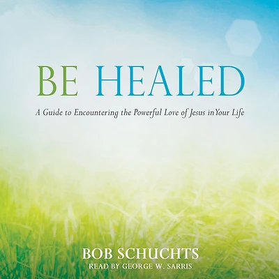 Be Healed: A Guide to Encountering the Powerful Love of Jesus Your Life