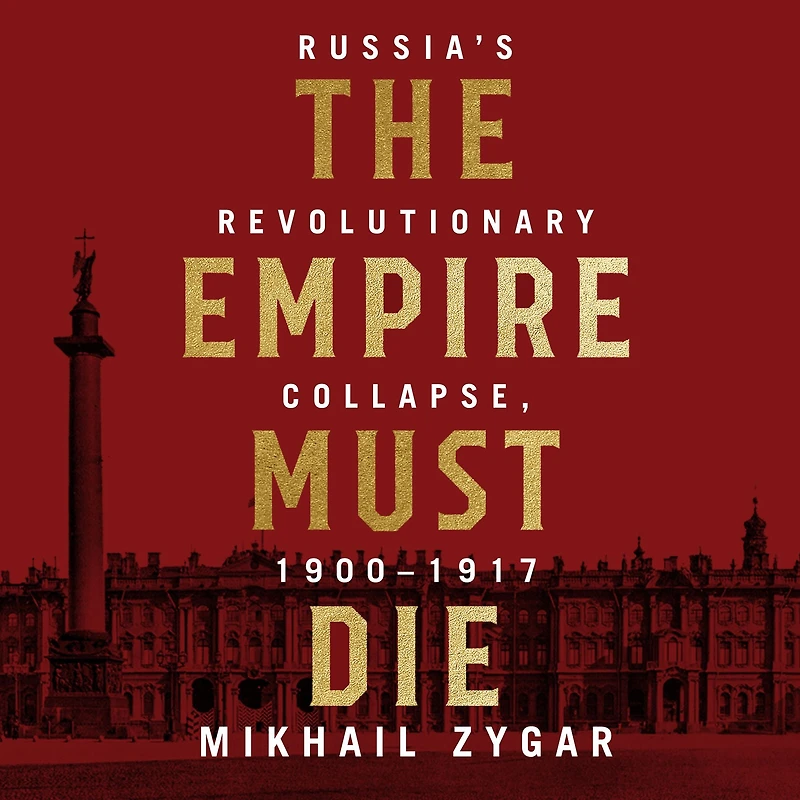 The Empire Must Die: Russia's Revolutionary Collapse, 1900 - 1917