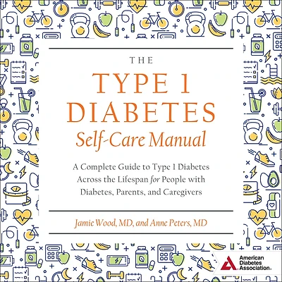 The Type 1 Diabetes Self-Care Manual: A Complete Guide to Type 1 Diabetes Across the Lifespan for People with Diabetes, Parents, and Caregivers