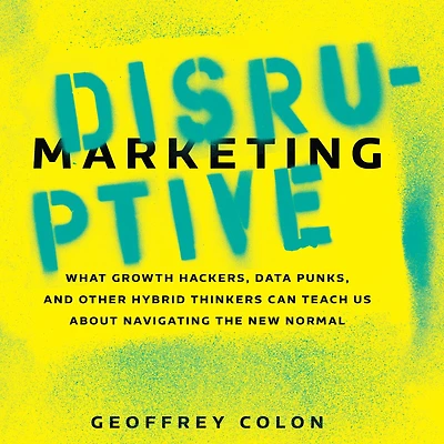 Disruptive Marketing: What Growth Hackers, Data Punks, and Other Hybrid Thinkers Can Teach Us About Navigating the New Normal