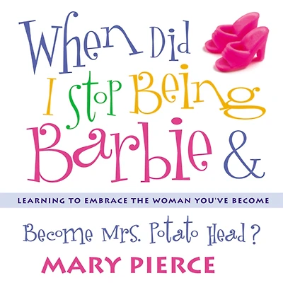 When Did I Stop Being Barbie and Become Mrs. Potato Head?: Learning to Embrace the Woman You've