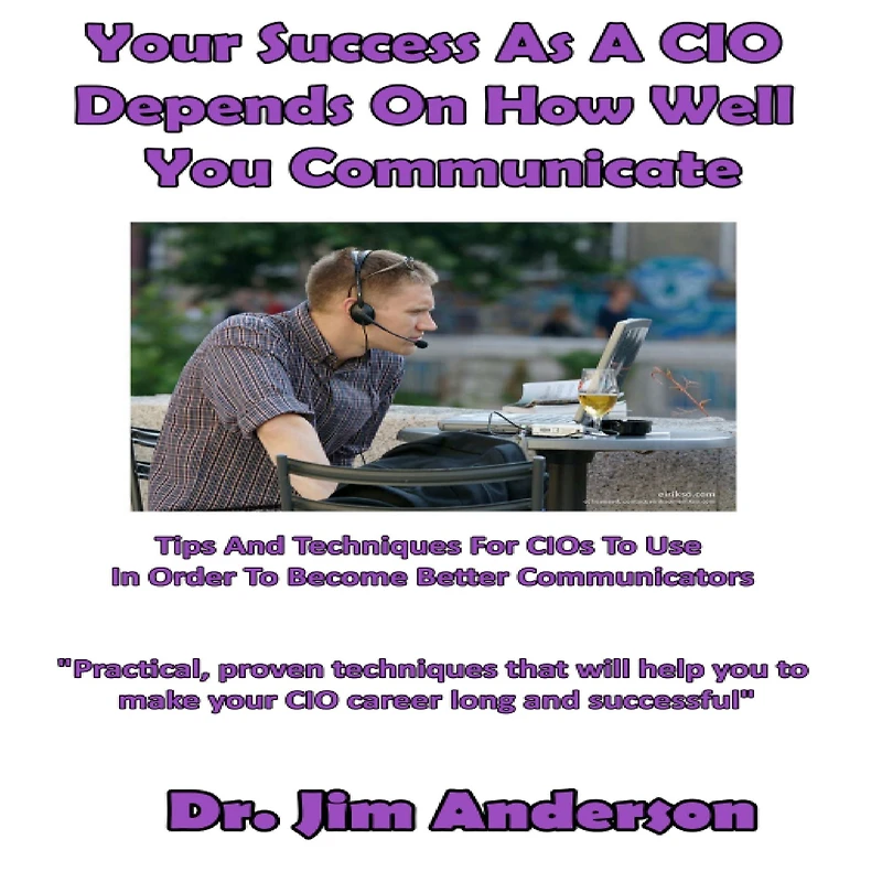 Your Success as a CIO Depends On How Well You Communicate: Tips and Techniques for CIOs to Use Order Become Better Communicators