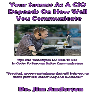 Your Success as a CIO Depends On How Well You Communicate: Tips and Techniques for CIOs to Use Order Become Better Communicators