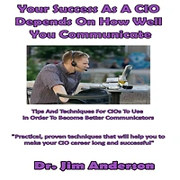 Your Success as a CIO Depends On How Well You Communicate: Tips and Techniques for CIOs to Use Order Become Better Communicators