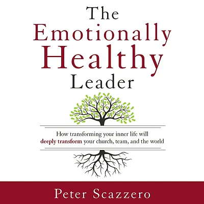 the Emotionally Healthy Leader: How Transforming Your Inner Life Will Deeply Transform Church, Team, and World