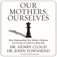 Our Mothers, Ourselves: How Understanding Your Mother's Influence Can Set You on a Path to Better Life