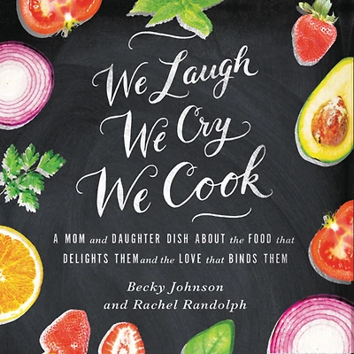 We Laugh, Cry, Cook: A Mom and Daughter Dish about the Food That Delights Them Love Binds