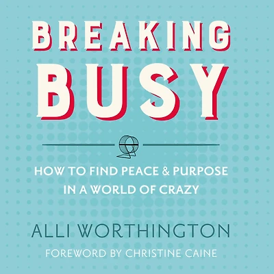Breaking Busy: How to Find Peace and Purpose a World of Crazy