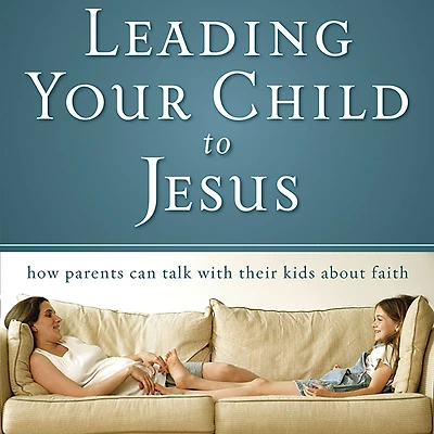 Leading Your Child to Jesus: How Parents Can Talk with Their Kids about Faith
