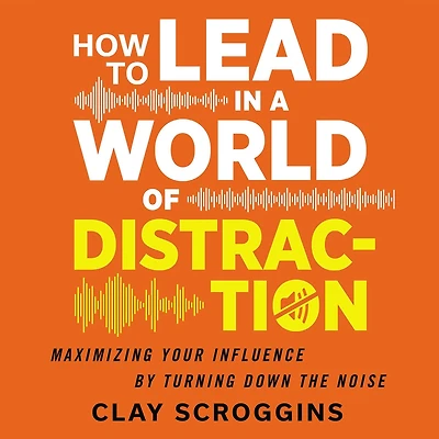How to Lead a World of Distraction: Four Simple Habits for Turning Down the Noise