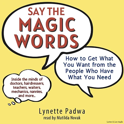 Say the Magic Words: How To Get What You Want From The People Who Have What You Need (Abridged)