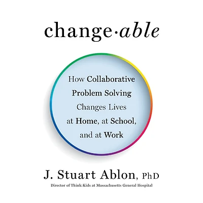 Changeable: How Collaborative Problem Solving Changes Lives at Home, School, and Work