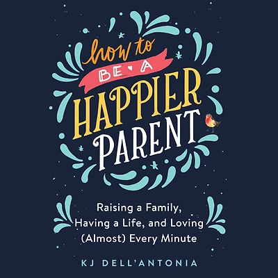 How to be a Happier Parent: Raising Family, Having Life and Loving (Almost) Every Minute