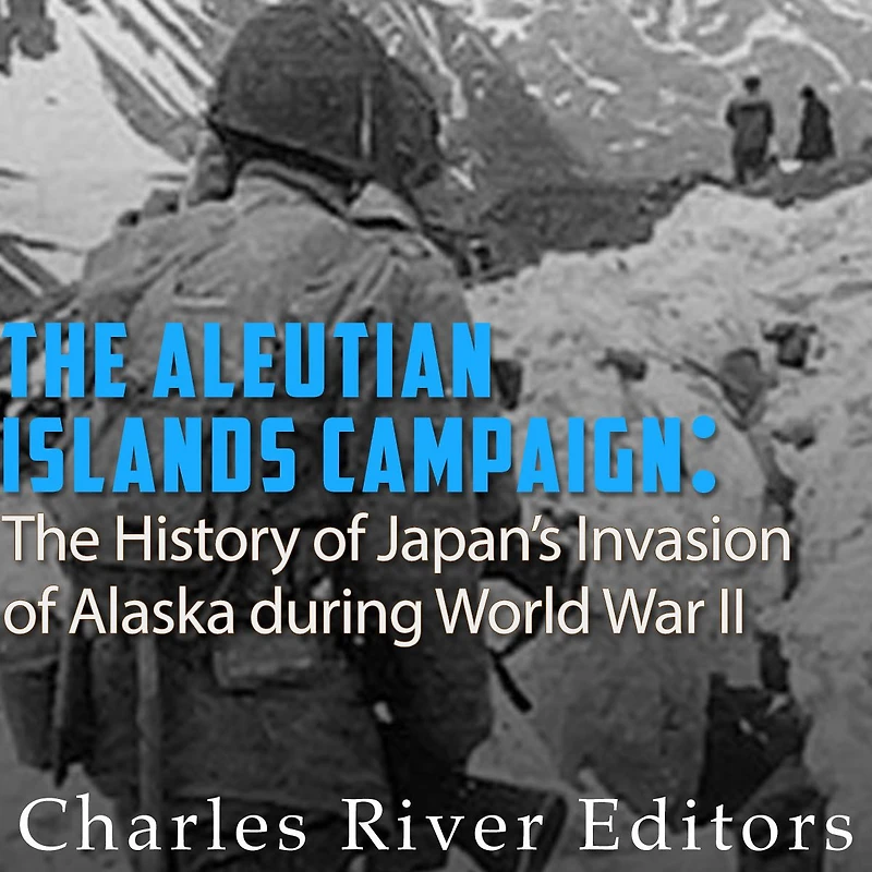 The Aleutian Islands Campaign: History of Japan's Invasion Alaska during World War II