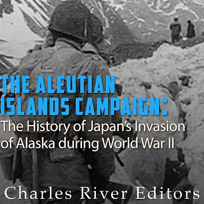 The Aleutian Islands Campaign: History of Japan's Invasion Alaska during World War II