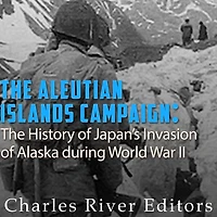 The Aleutian Islands Campaign: History of Japan's Invasion Alaska during World War II