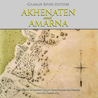 Akhenaten and Amarna: The History of Ancient Egypt's Most Mysterious Pharaoh and His Capital City
