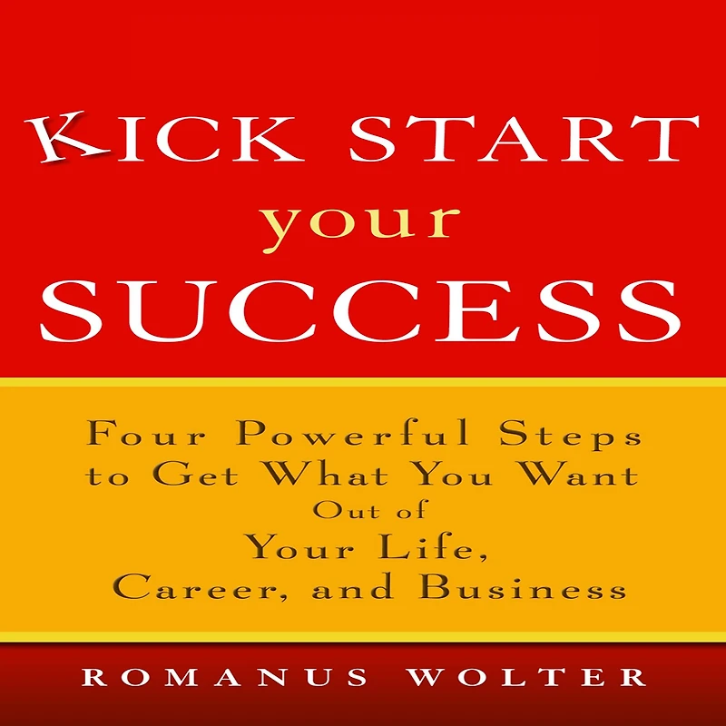 Kick Start Your Success: Four Powerful Steps to Get What You Want Out of Life, Career, and Business